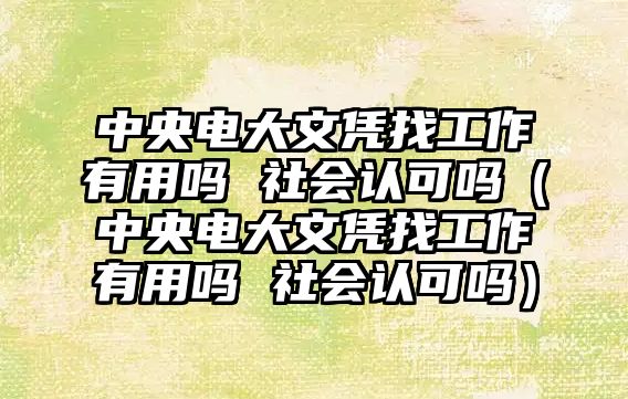 中央电大文凭找工作有用吗 社会认可吗（中央电大文凭找工作有用吗 社会认可吗）