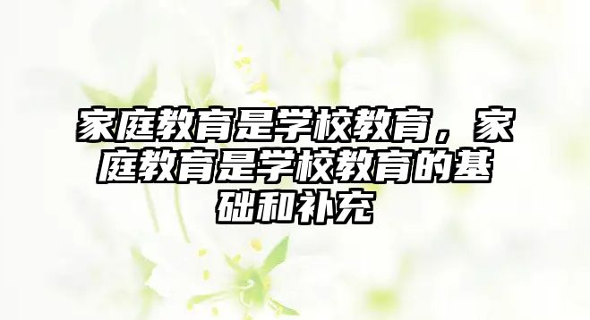 家庭教育是学校教育，家庭教育是学校教育的基础和补充