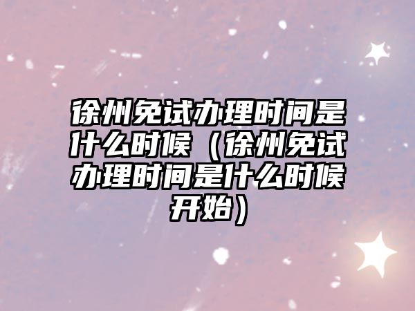 徐州免试办理时间是什么时候（徐州免试办理时间是什么时候开始）