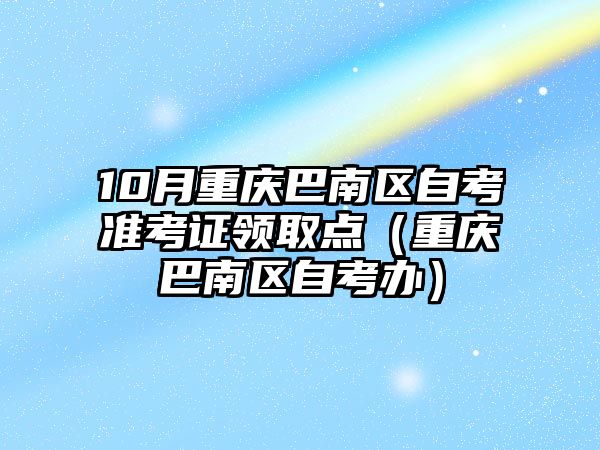 10月重庆巴南区自考准考证领取点（重庆巴南区自考办）