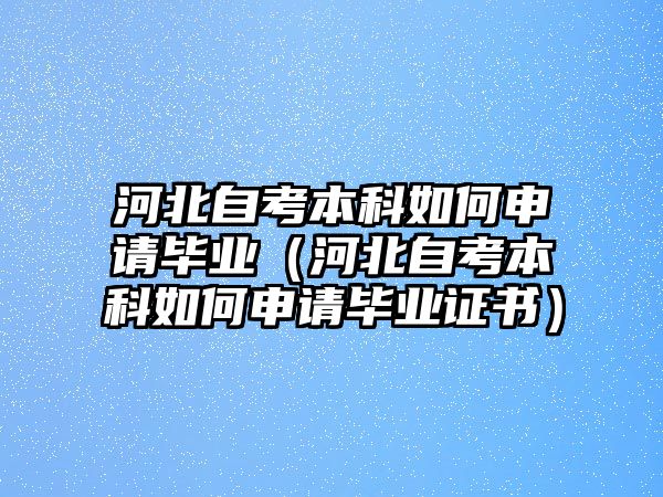 河北自考本科如何申请毕业（河北自考本科如何申请毕业证书）