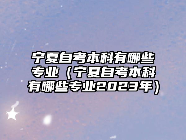 宁夏自考本科有哪些专业（宁夏自考本科有哪些专业2023年）