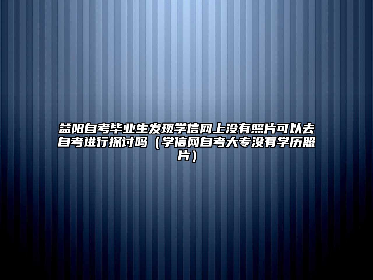 益阳自考毕业生发现学信网上没有照片可以去自考进行探讨吗（学信网自考大专没有学历照片）