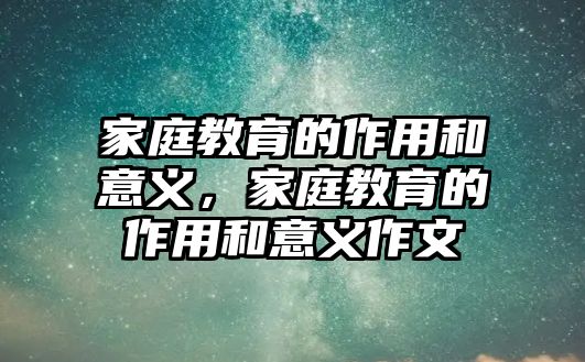 家庭教育的作用和意义，家庭教育的作用和意义作文