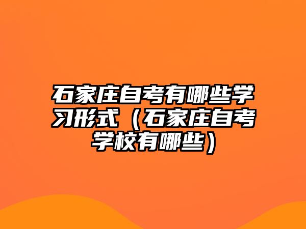 石家庄自考有哪些学习形式（石家庄自考学校有哪些）