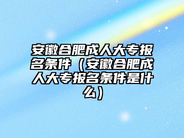 安徽合肥成人大专报名条件（安徽合肥成人大专报名条件是什么）