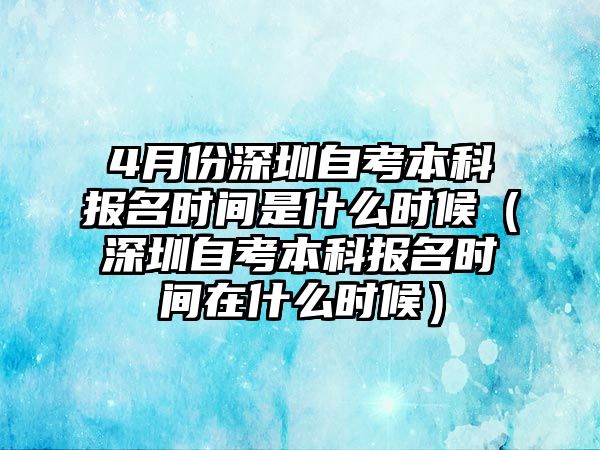 4月份深圳自考本科报名时间是什么时候（深圳自考本科报名时间在什么时候）