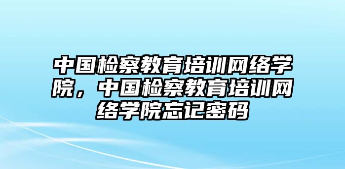 中国检察教育培训网络学院，中国检察教育培训网络学院忘记密码