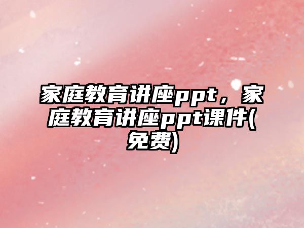 家庭教育讲座ppt，家庭教育讲座ppt课件(免费)