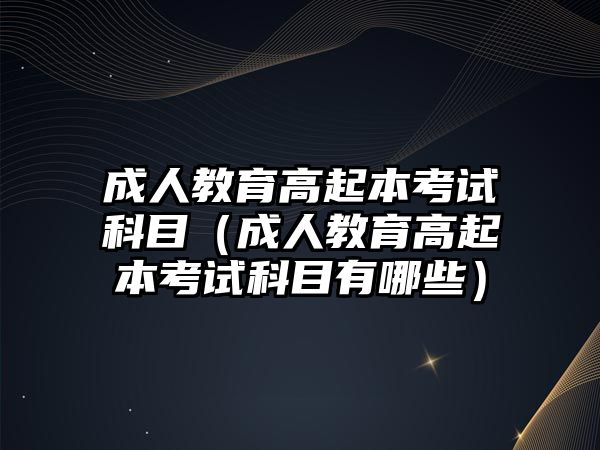 成人教育高起本考试科目（成人教育高起本考试科目有哪些）