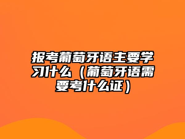 报考葡萄牙语主要学习什么（葡萄牙语需要考什么证）