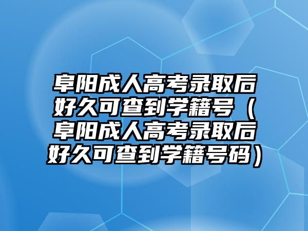 阜阳成人高考录取后好久可查到学籍号（阜阳成人高考录取后好久可查到学籍号码）