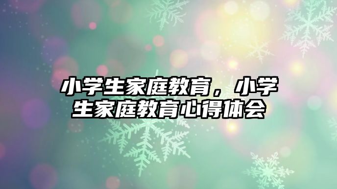 小学生家庭教育，小学生家庭教育心得体会