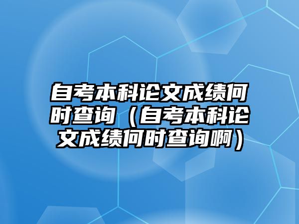 自考本科论文成绩何时查询（自考本科论文成绩何时查询啊）