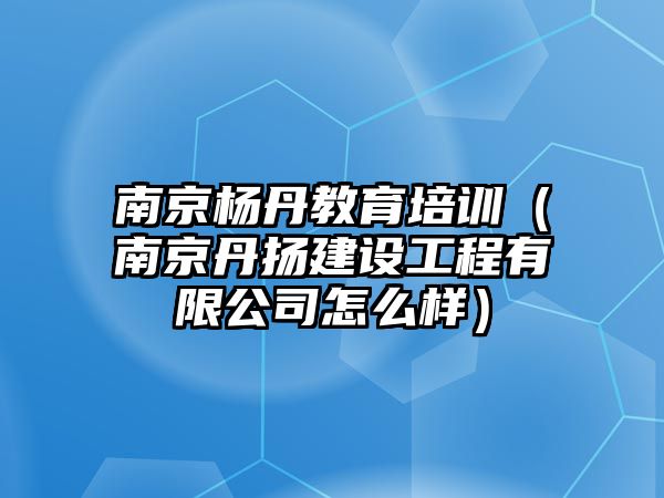 南京杨丹教育培训（南京丹扬建设工程有限公司怎么样）