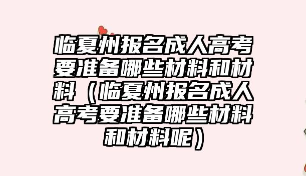 临夏州报名成人高考要准备哪些材料和材料（临夏州报名成人高考要准备哪些材料和材料呢）