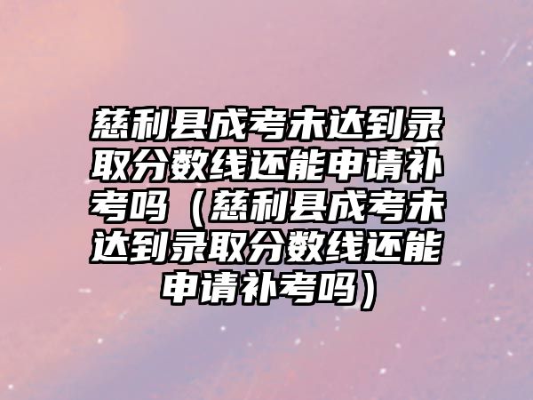 慈利县成考未达到录取分数线还能申请补考吗（慈利县成考未达到录取分数线还能申请补考吗）