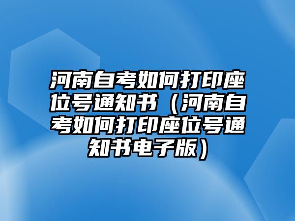 河南自考如何打印座位号通知书（河南自考如何打印座位号通知书电子版）