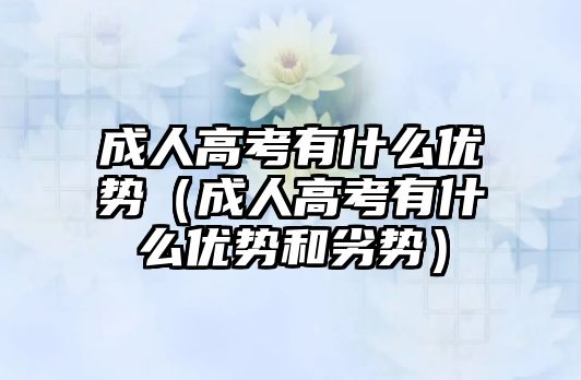 成人高考有什么优势（成人高考有什么优势和劣势）