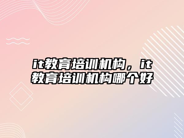 it教育培训机构，it教育培训机构哪个好