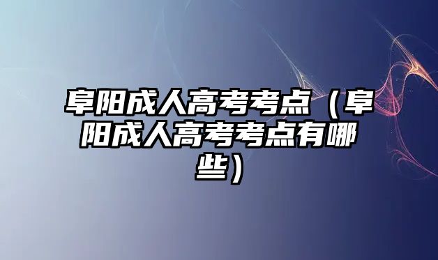 阜阳成人高考考点（阜阳成人高考考点有哪些）