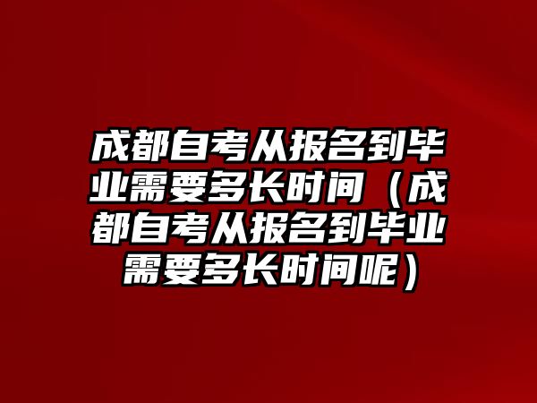 成都自考从报名到毕业需要多长时间（成都自考从报名到毕业需要多长时间呢）