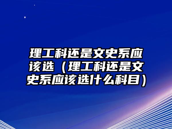 理工科还是文史系应该选（理工科还是文史系应该选什么科目）