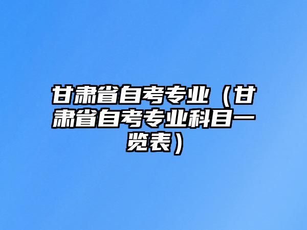 甘肃省自考专业（甘肃省自考专业科目一览表）