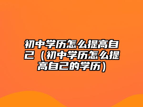 初中学历怎么提高自己（初中学历怎么提高自己的学历）