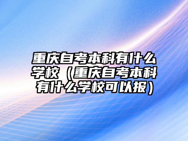 重庆自考本科有什么学校（重庆自考本科有什么学校可以报）