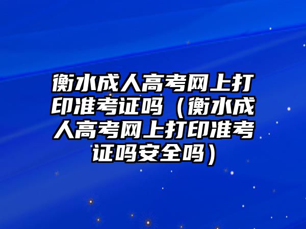 衡水成人高考网上打印准考证吗（衡水成人高考网上打印准考证吗安全吗）