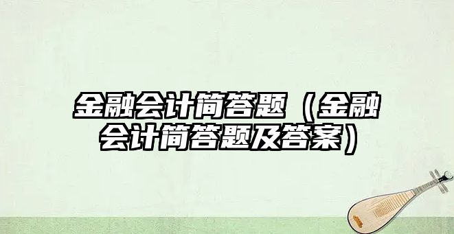 金融会计简答题（金融会计简答题及答案）