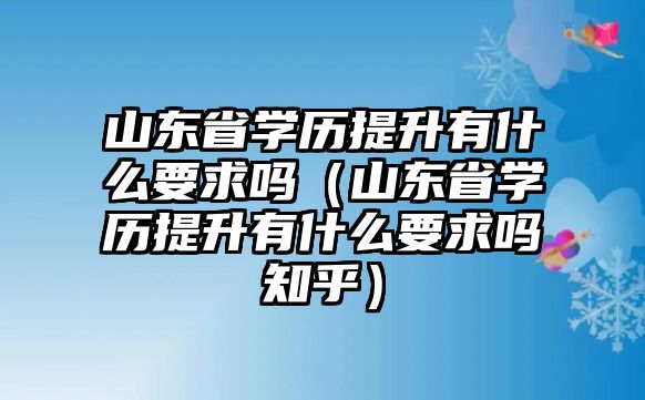 山东省学历提升有什么要求吗（山东省学历提升有什么要求吗知乎）