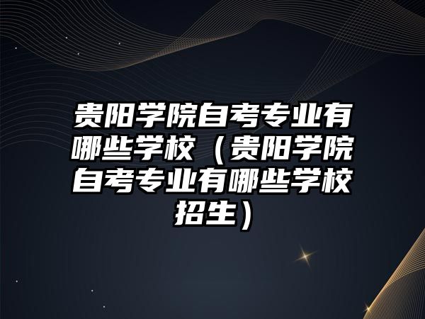 贵阳学院自考专业有哪些学校（贵阳学院自考专业有哪些学校招生）