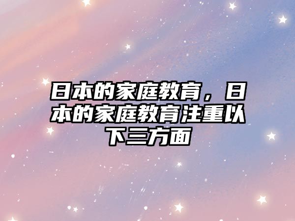 日本的家庭教育，日本的家庭教育注重以下三方面