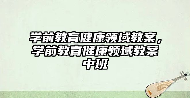 学前教育健康领域教案，学前教育健康领域教案中班