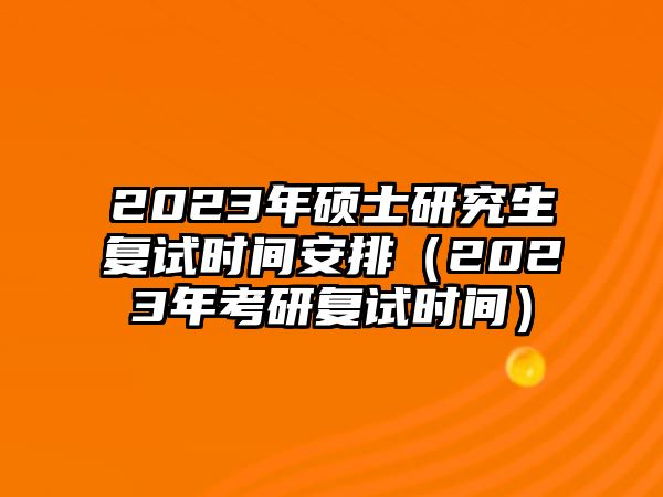 2023年硕士研究生复试时间安排（2023年考研复试时间）