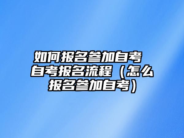 如何报名参加自考 自考报名流程（怎么报名参加自考）