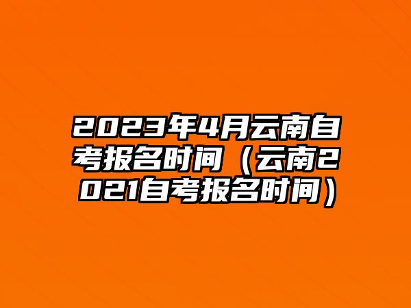 2023年4月云南自考报名时间（云南2021自考报名时间）