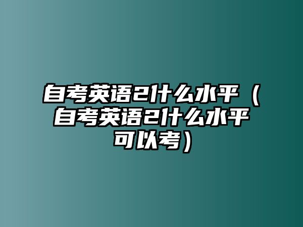 自考英语2什么水平（自考英语2什么水平可以考）