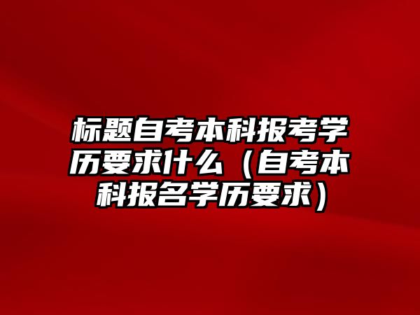 标题自考本科报考学历要求什么（自考本科报名学历要求）