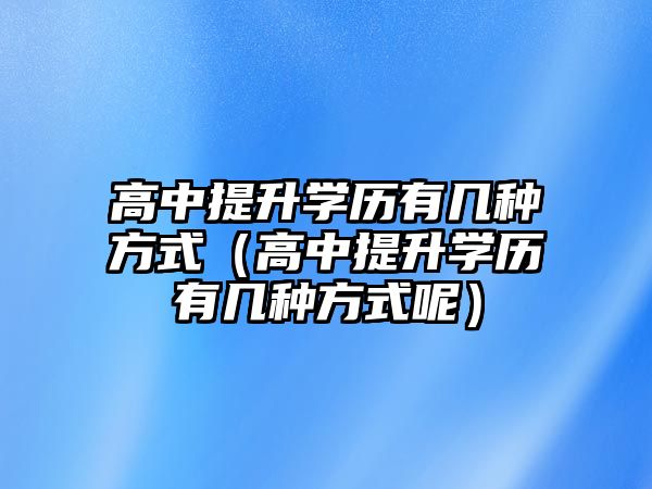 高中提升学历有几种方式（高中提升学历有几种方式呢）