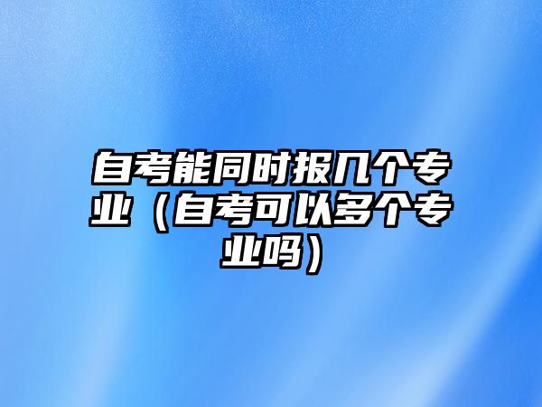 自考能同时报几个专业（自考可以多个专业吗）