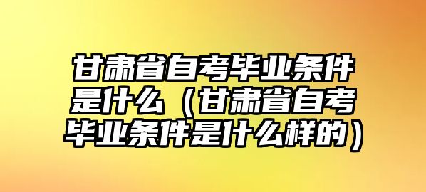 甘肃省自考毕业条件是什么（甘肃省自考毕业条件是什么样的）