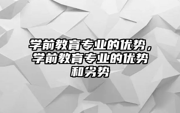 学前教育专业的优势，学前教育专业的优势和劣势