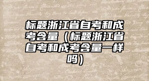 标题浙江省自考和成考含量（标题浙江省自考和成考含量一样吗）