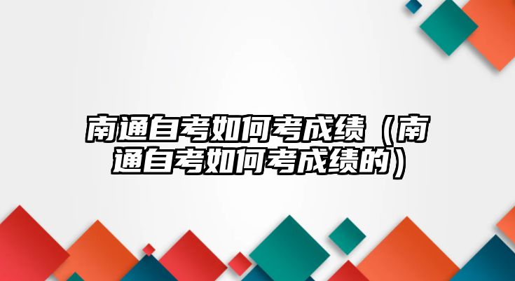 南通自考如何考成绩（南通自考如何考成绩的）