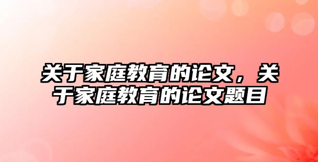 关于家庭教育的论文，关于家庭教育的论文题目