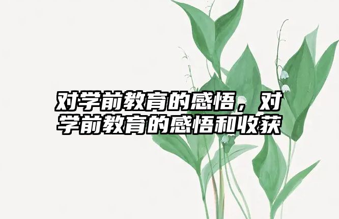 对学前教育的感悟，对学前教育的感悟和收获