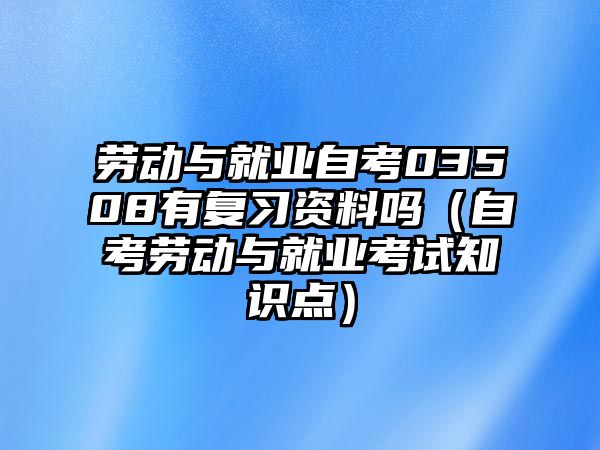 劳动与就业自考03508有复习资料吗（自考劳动与就业考试知识点）